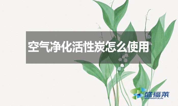 空气净化活性炭怎么使用？