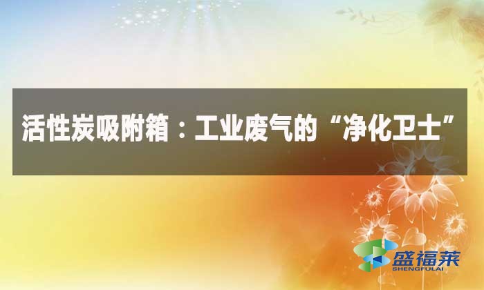 活性炭吸附箱:工业废气的“净化卫士”