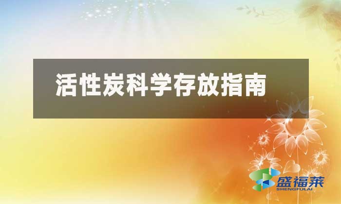 活性炭存放要求规范(活性炭科学存放指南)