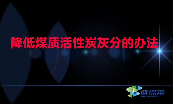 煤质活性炭灰分高如何降低(降低煤质活性炭灰分的办法)