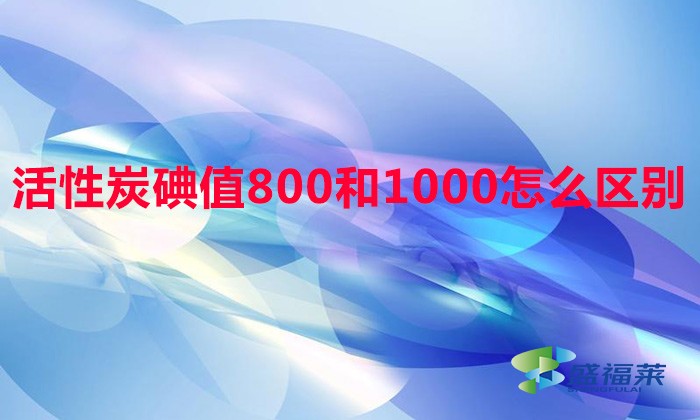 活性炭碘值800和1000怎么区别（活性炭碘值区分方法）