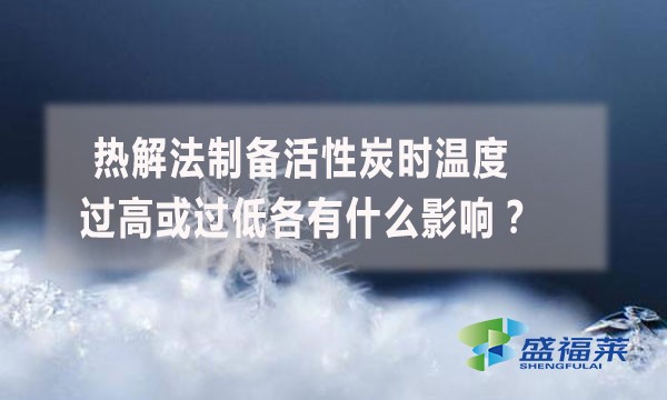 热解法制备活性炭时温度过高或过低各有什么影响？