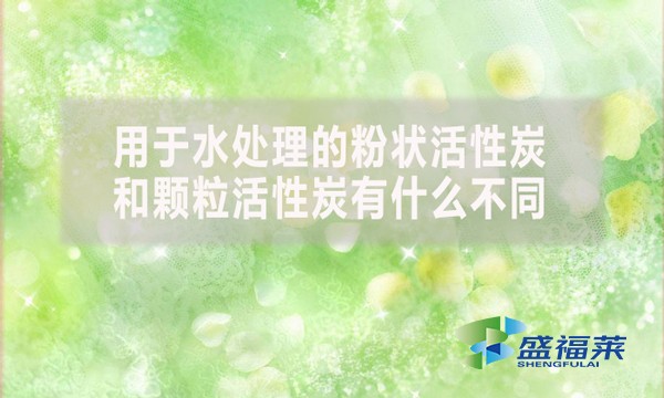 用于水处理的粉状活性炭和颗粒活性炭有什么不同