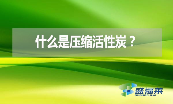 什么是压缩活性炭？有哪些优点？