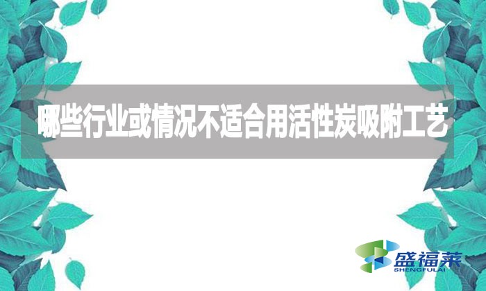 哪些行业或情况不适合用活性炭吸附工艺